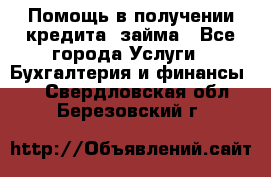 Помощь в получении кредита, займа - Все города Услуги » Бухгалтерия и финансы   . Свердловская обл.,Березовский г.